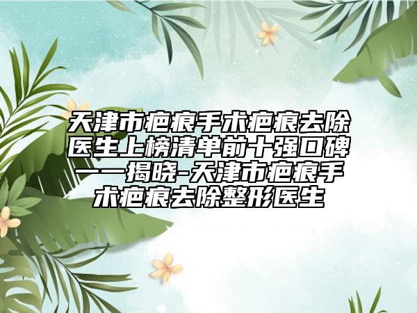天津市疤痕手術(shù)疤痕去除醫(yī)生上榜清單前十強(qiáng)口碑一一揭曉-天津市疤痕手術(shù)疤痕去除整形醫(yī)生