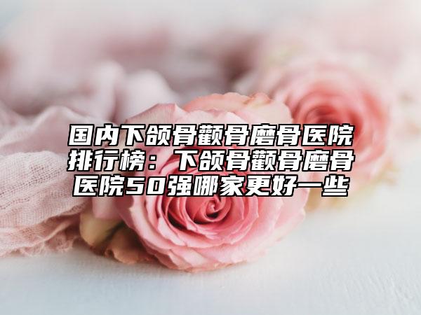 國(guó)內(nèi)下頜骨顴骨磨骨醫(yī)院排行榜：下頜骨顴骨磨骨醫(yī)院50強(qiáng)哪家更好一些