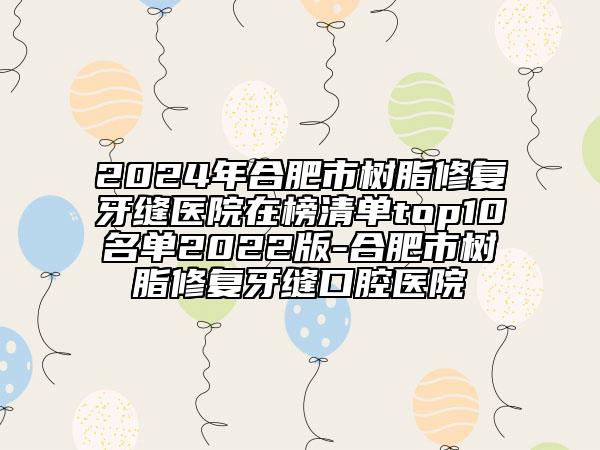 2024年合肥市樹脂修復(fù)牙縫醫(yī)院在榜清單top10名單2022版-合肥市樹脂修復(fù)牙縫口腔醫(yī)院