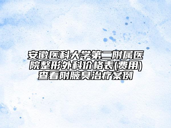 安徽醫(yī)科大學(xué)第二附屬醫(yī)院整形外科價格表(費用)查看附腋臭治療案例