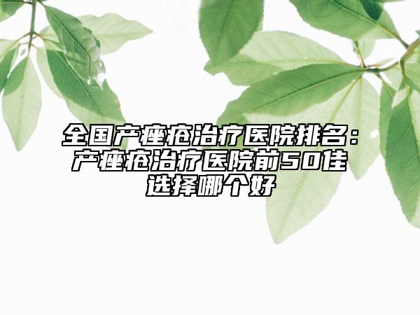 全國(guó)產(chǎn)痤瘡治療醫(yī)院排名：產(chǎn)痤瘡治療醫(yī)院前50佳選擇哪個(gè)好