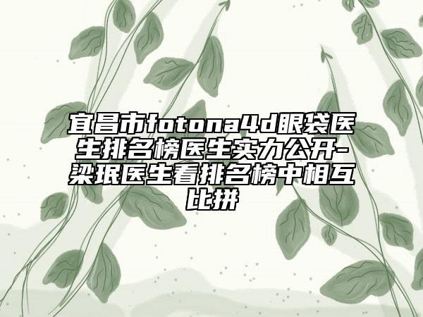 宜昌市fotona4d眼袋醫(yī)生排名榜醫(yī)生實(shí)力公開-梁珉醫(yī)生看排名榜中相互比拼