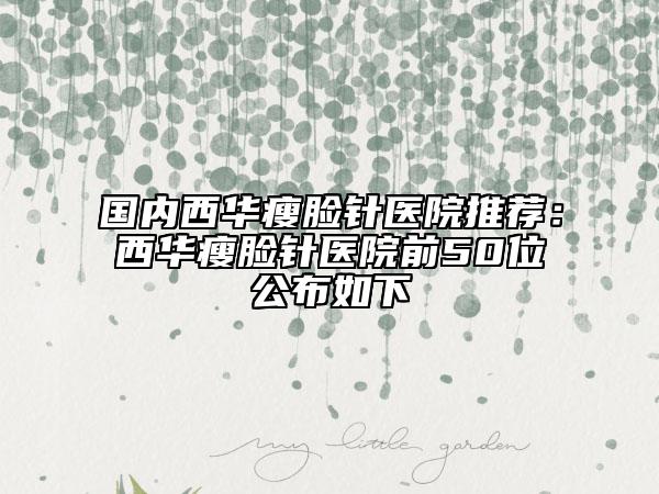 國內(nèi)西華瘦臉針醫(yī)院推薦：西華瘦臉針醫(yī)院前50位公布如下