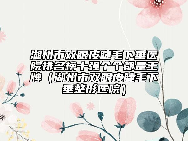 湖州市雙眼皮睫毛下垂醫(yī)院排名榜十強個個都是王牌（湖州市雙眼皮睫毛下垂整形醫(yī)院）