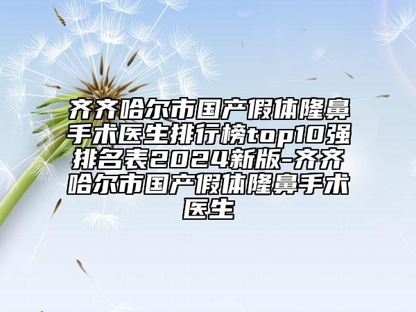 齊齊哈爾市國(guó)產(chǎn)假體隆鼻手術(shù)醫(yī)生排行榜top10強(qiáng)排名表2024新版-齊齊哈爾市國(guó)產(chǎn)假體隆鼻手術(shù)醫(yī)生