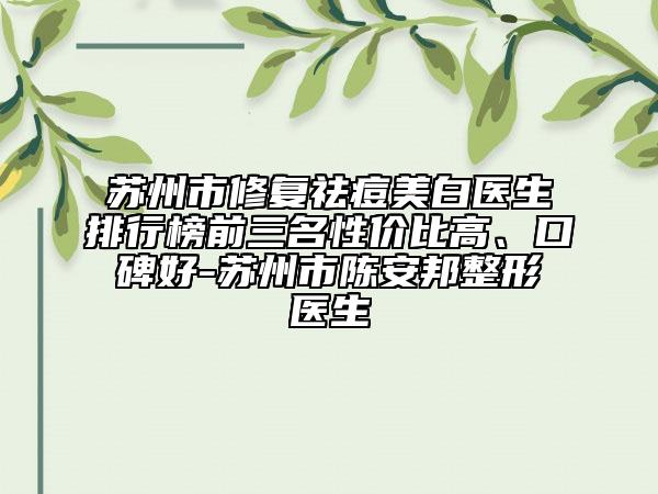 蘇州市修復(fù)祛痘美白醫(yī)生排行榜前三名性?xún)r(jià)比高、口碑好-蘇州市陳安邦整形醫(yī)生