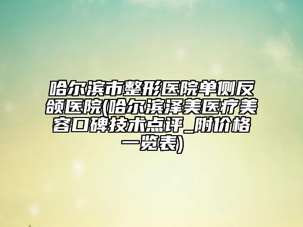 哈爾濱市整形醫(yī)院單側(cè)反頜醫(yī)院(哈爾濱澤美醫(yī)療美容口碑技術(shù)點評_附價格一覽表)