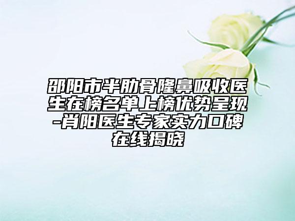 邵陽(yáng)市半肋骨隆鼻吸收醫(yī)生在榜名單上榜優(yōu)勢(shì)呈現(xiàn)-肖陽(yáng)醫(yī)生專家實(shí)力口碑在線揭曉