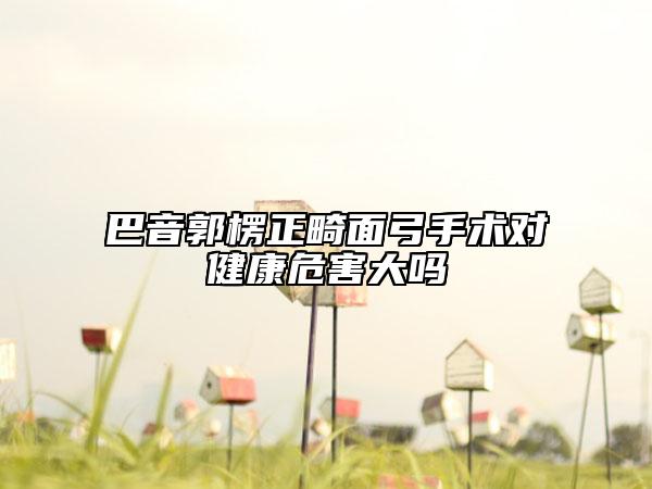巴音郭楞正畸面弓手術(shù)對(duì)健康危害大嗎