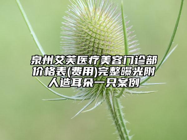 泉州艾芙醫(yī)療美容門診部價格表(費用)完整曝光附人造耳朵一只案例