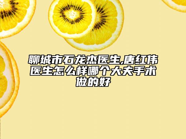 聊城市石龍杰醫(yī)生,唐紅偉醫(yī)生怎么樣哪個大夫手術做的好
