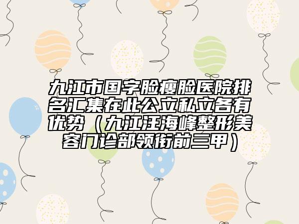 九江市國字臉瘦臉醫(yī)院排名匯集在此公立私立各有優(yōu)勢(shì)（九江汪海峰整形美容門診部領(lǐng)銜前三甲）