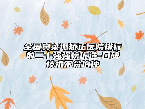 全國鼻梁塌矯正醫(yī)院排行前二十強(qiáng)強(qiáng)榜優(yōu)選-口碑技術(shù)不分伯仲