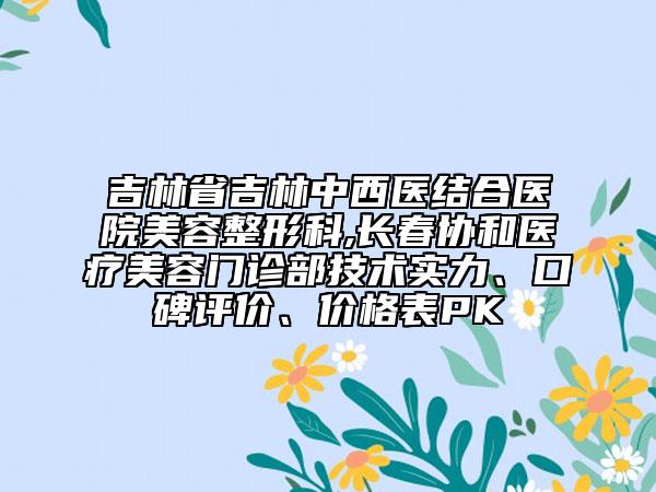 吉林省吉林中西醫(yī)結(jié)合醫(yī)院美容整形科,長(zhǎng)春協(xié)和醫(yī)療美容門診部技術(shù)實(shí)力、口碑評(píng)價(jià)、價(jià)格表PK
