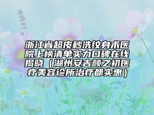 浙江省超皮秒洗紋身術(shù)醫(yī)院上榜清單實力口碑在線揭曉（湖州安吉顏之初醫(yī)療美容診所治療都實惠）