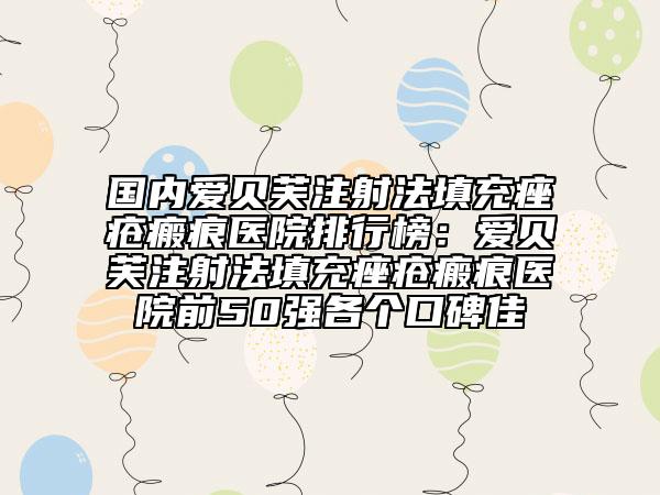 國內(nèi)愛貝芙注射法填充痤瘡瘢痕醫(yī)院排行榜：愛貝芙注射法填充痤瘡瘢痕醫(yī)院前50強(qiáng)各個口碑佳