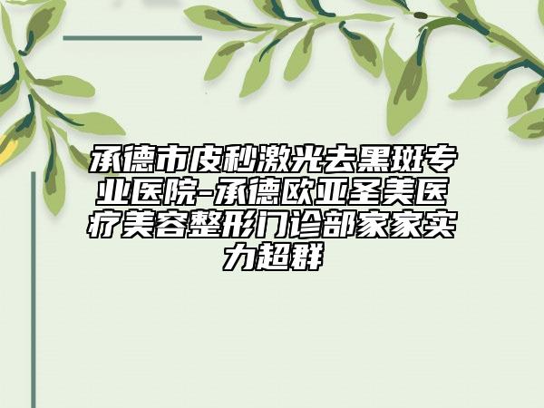 承德市皮秒激光去黑斑專(zhuān)業(yè)醫(yī)院-承德歐亞圣美醫(yī)療美容整形門(mén)診部家家實(shí)力超群