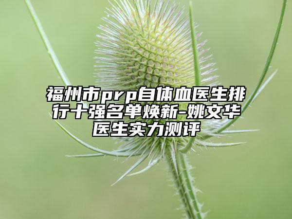 福州市prp自體血醫(yī)生排行十強(qiáng)名單煥新-姚文華醫(yī)生實(shí)力測評(píng)