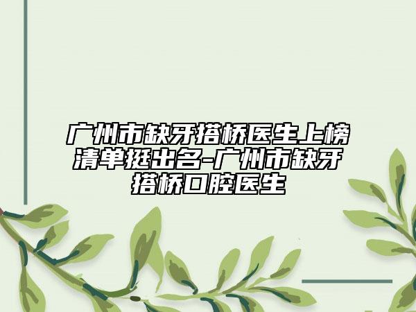 廣州市缺牙搭橋醫(yī)生上榜清單挺出名-廣州市缺牙搭橋口腔醫(yī)生