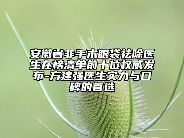 安徽省非手術(shù)眼袋祛除醫(yī)生在榜清單前十位權(quán)威發(fā)布-方建強醫(yī)生實力與口碑的首選