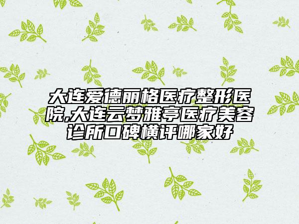大連愛(ài)德麗格醫(yī)療整形醫(yī)院,大連云夢(mèng)雅亭醫(yī)療美容診所口碑橫評(píng)哪家好