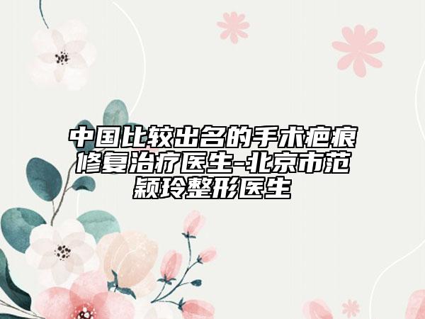 中國比較出名的手術(shù)疤痕修復(fù)治療醫(yī)生-北京市范穎玲整形醫(yī)生