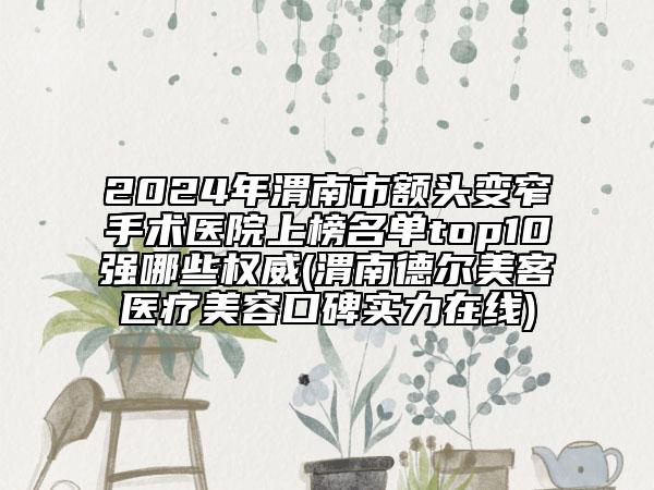 2024年渭南市額頭變窄手術(shù)醫(yī)院上榜名單top10強(qiáng)哪些權(quán)威(渭南德?tīng)柮揽歪t(yī)療美容口碑實(shí)力在線)