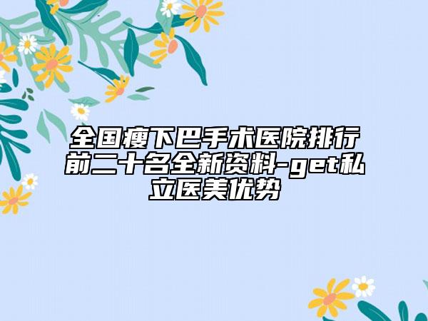 全國瘦下巴手術醫(yī)院排行前二十名全新資料-get私立醫(yī)美優(yōu)勢
