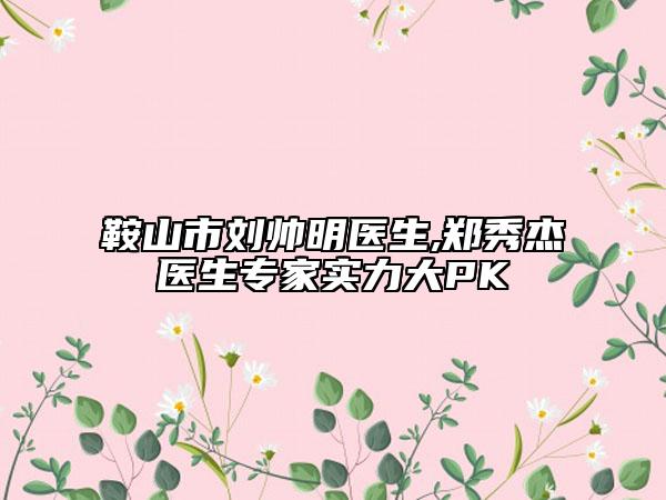 鞍山市劉帥明醫(yī)生,鄭秀杰醫(yī)生專家實力大PK
