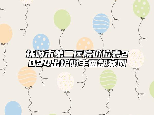 撫順市第二醫(yī)院價(jià)位表2024出爐附豐面部案例