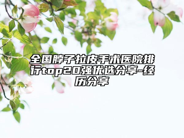 全國脖子拉皮手術(shù)醫(yī)院排行top20強優(yōu)選分享-經(jīng)歷分享