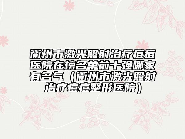 衢州市激光照射治療痘痘醫(yī)院在榜名單前十強哪家有名氣（衢州市激光照射治療痘痘整形醫(yī)院）