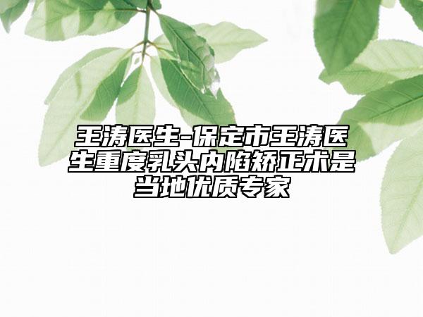 王濤醫(yī)生-保定市王濤醫(yī)生重度乳頭內(nèi)陷矯正術是當?shù)貎?yōu)質專家