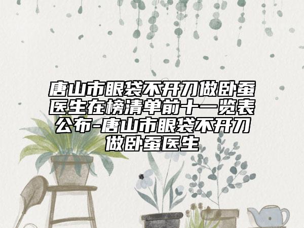 唐山市眼袋不開刀做臥蠶醫(yī)生在榜清單前十一覽表公布-唐山市眼袋不開刀做臥蠶醫(yī)生