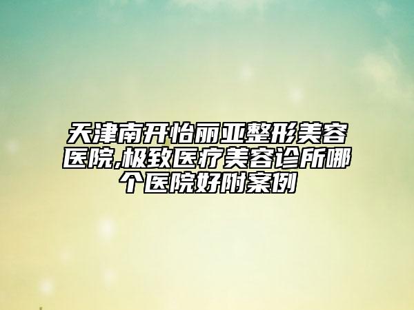 天津南開怡麗亞整形美容醫(yī)院,極致醫(yī)療美容診所哪個醫(yī)院好附案例