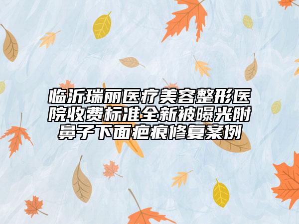 臨沂瑞麗醫(yī)療美容整形醫(yī)院收費標準全新被曝光附鼻子下面疤痕修復案例