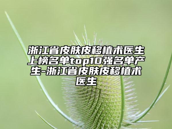 浙江省皮膚皮移植術(shù)醫(yī)生上榜名單top10強(qiáng)名單產(chǎn)生-浙江省皮膚皮移植術(shù)醫(yī)生