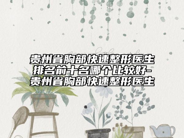 貴州省胸部快速整形醫(yī)生排名前十名哪個(gè)比較好-貴州省胸部快速整形醫(yī)生