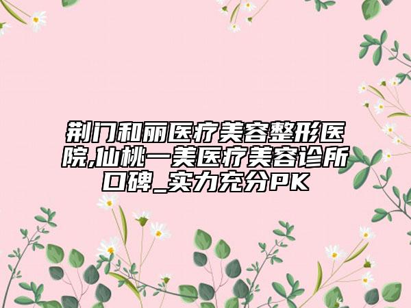 荊門和麗醫(yī)療美容整形醫(yī)院,仙桃一美醫(yī)療美容診所口碑_實(shí)力充分PK