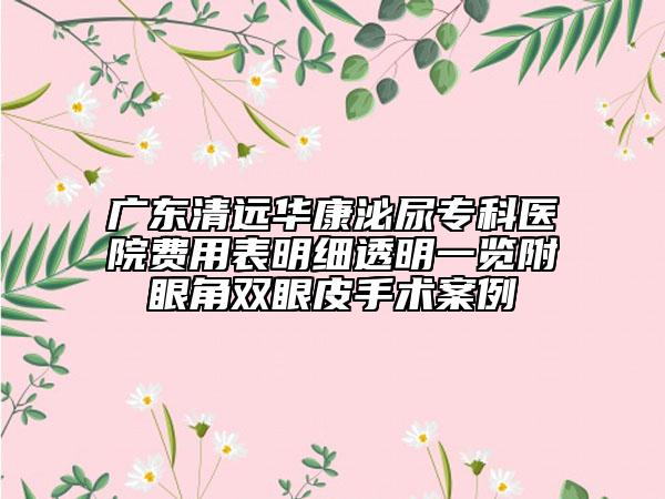 廣東清遠(yuǎn)華康泌尿?qū)？漆t(yī)院費(fèi)用表明細(xì)透明一覽附眼角雙眼皮手術(shù)案例