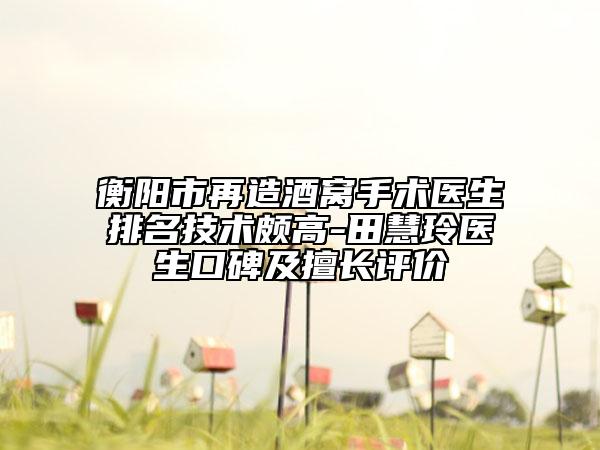 衡陽市再造酒窩手術醫(yī)生排名技術頗高-田慧玲醫(yī)生口碑及擅長評價
