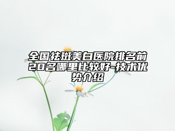 全國祛斑美白醫(yī)院排名前20名哪里比較好-技術優(yōu)勢介紹