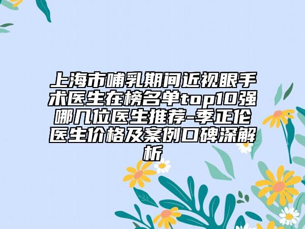 上海市哺乳期間近視眼手術(shù)醫(yī)生在榜名單top10強(qiáng)哪幾位醫(yī)生推薦-季正倫醫(yī)生價(jià)格及案例口碑深解析