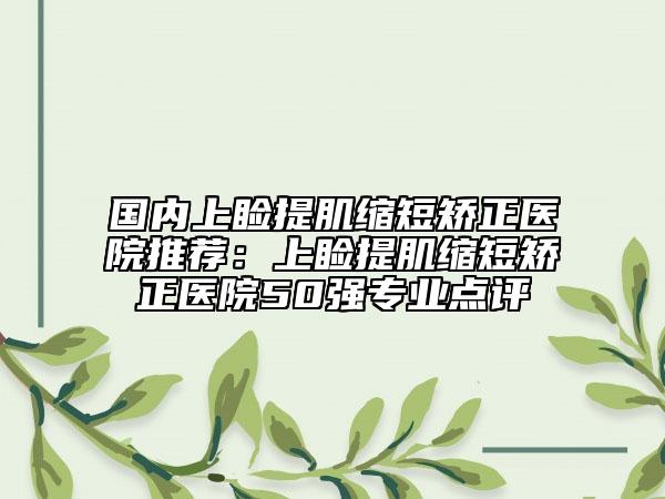國內(nèi)上瞼提肌縮短矯正醫(yī)院推薦：上瞼提肌縮短矯正醫(yī)院50強(qiáng)專業(yè)點(diǎn)評