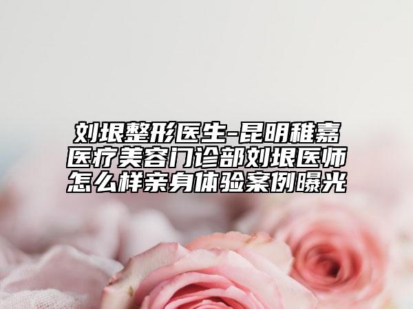 劉垠整形醫(yī)生-昆明稚嘉醫(yī)療美容門(mén)診部劉垠醫(yī)師怎么樣親身體驗(yàn)案例曝光