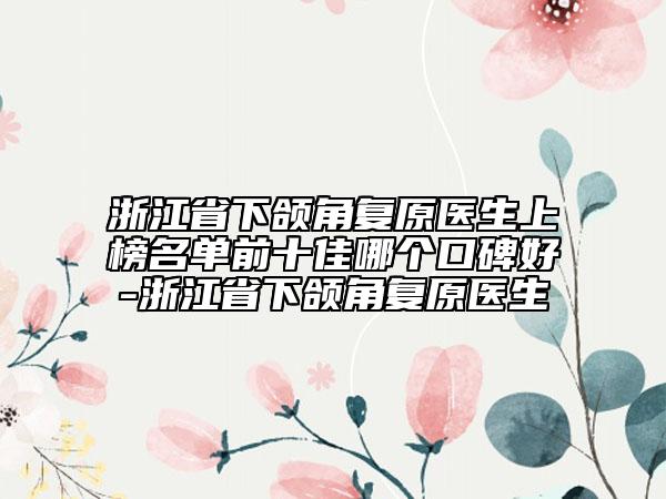 浙江省下頜角復原醫(yī)生上榜名單前十佳哪個口碑好-浙江省下頜角復原醫(yī)生