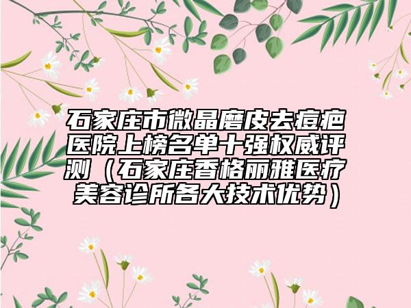 石家莊市微晶磨皮去痘疤醫(yī)院上榜名單十強權(quán)威評測（石家莊香格麗雅醫(yī)療美容診所各大技術(shù)優(yōu)勢）