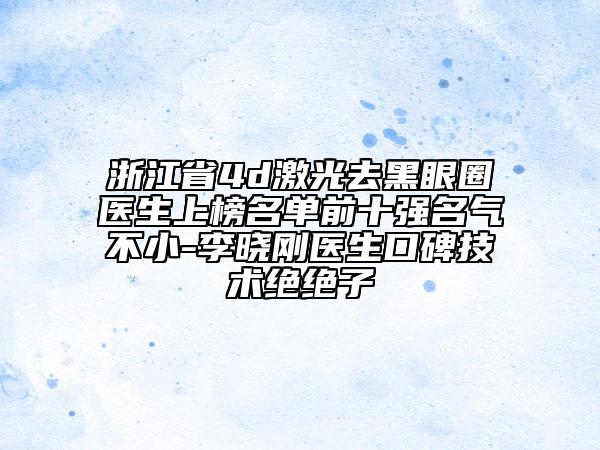 浙江省4d激光去黑眼圈醫(yī)生上榜名單前十強名氣不小-李曉剛醫(yī)生口碑技術(shù)絕絕子