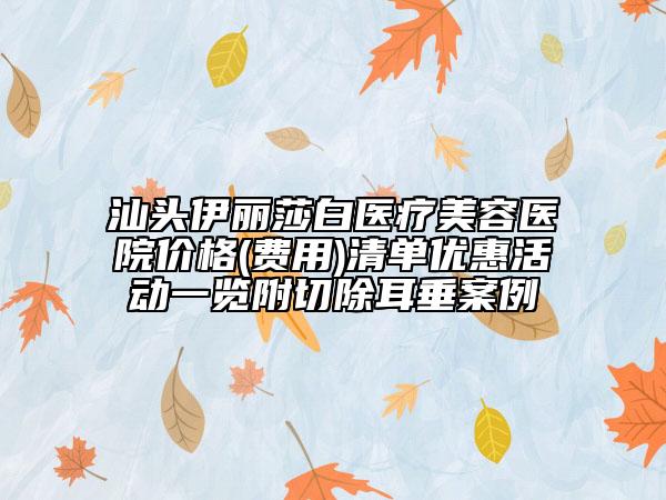 汕頭伊麗莎白醫(yī)療美容醫(yī)院價格(費用)清單優(yōu)惠活動一覽附切除耳垂案例