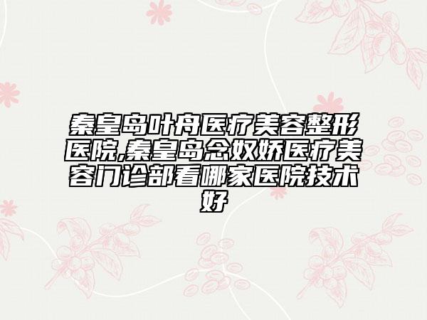 秦皇島葉舟醫(yī)療美容整形醫(yī)院,秦皇島念奴嬌醫(yī)療美容門診部看哪家醫(yī)院技術好